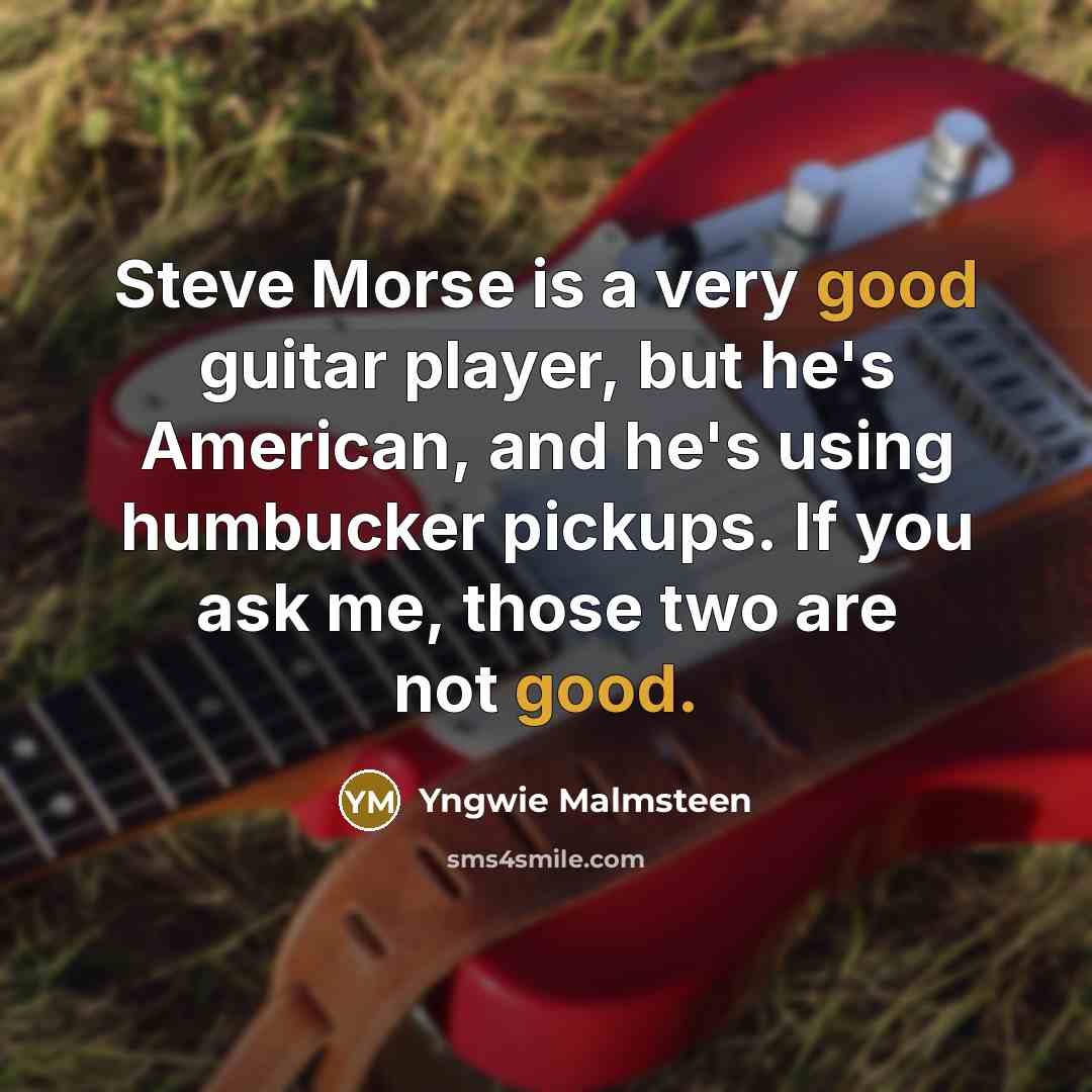 “Steve Morse is a very good guitar player, but he's American, and he's using humbucker pickups. If you ask me, those two are not good.” quote by Yngwie Malmsteen