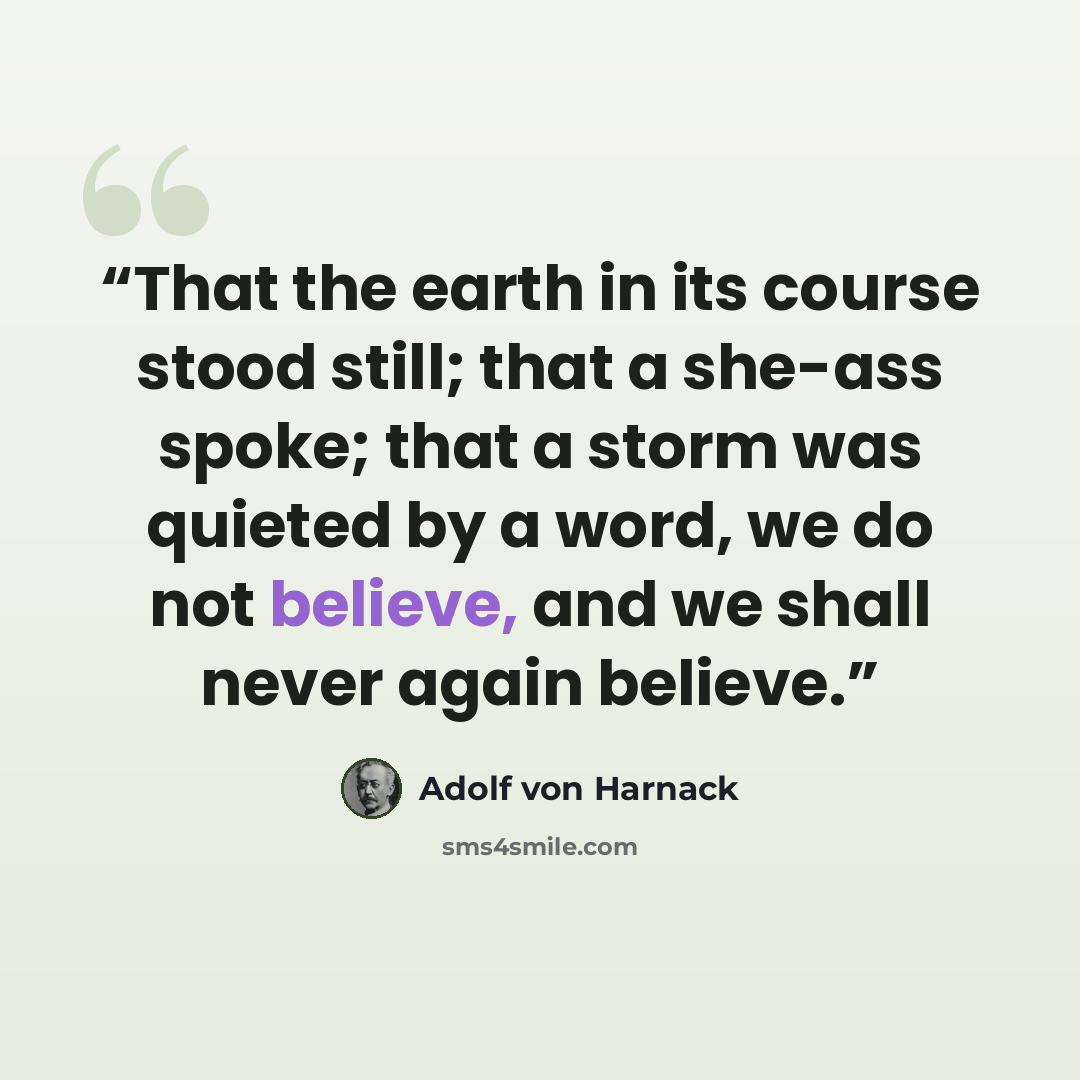 “That the earth in its course stood still; that a she-ass spoke; that a storm was quieted by a word, we do not believe, and we shall never again believe.” quote by Adolf von Harnack