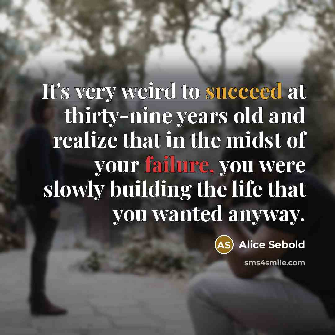 “It's very weird to succeed at thirty-nine years old and realize that in the midst of your failure, you were slowly building the life that you wanted anyway.” quote by Alice Sebold