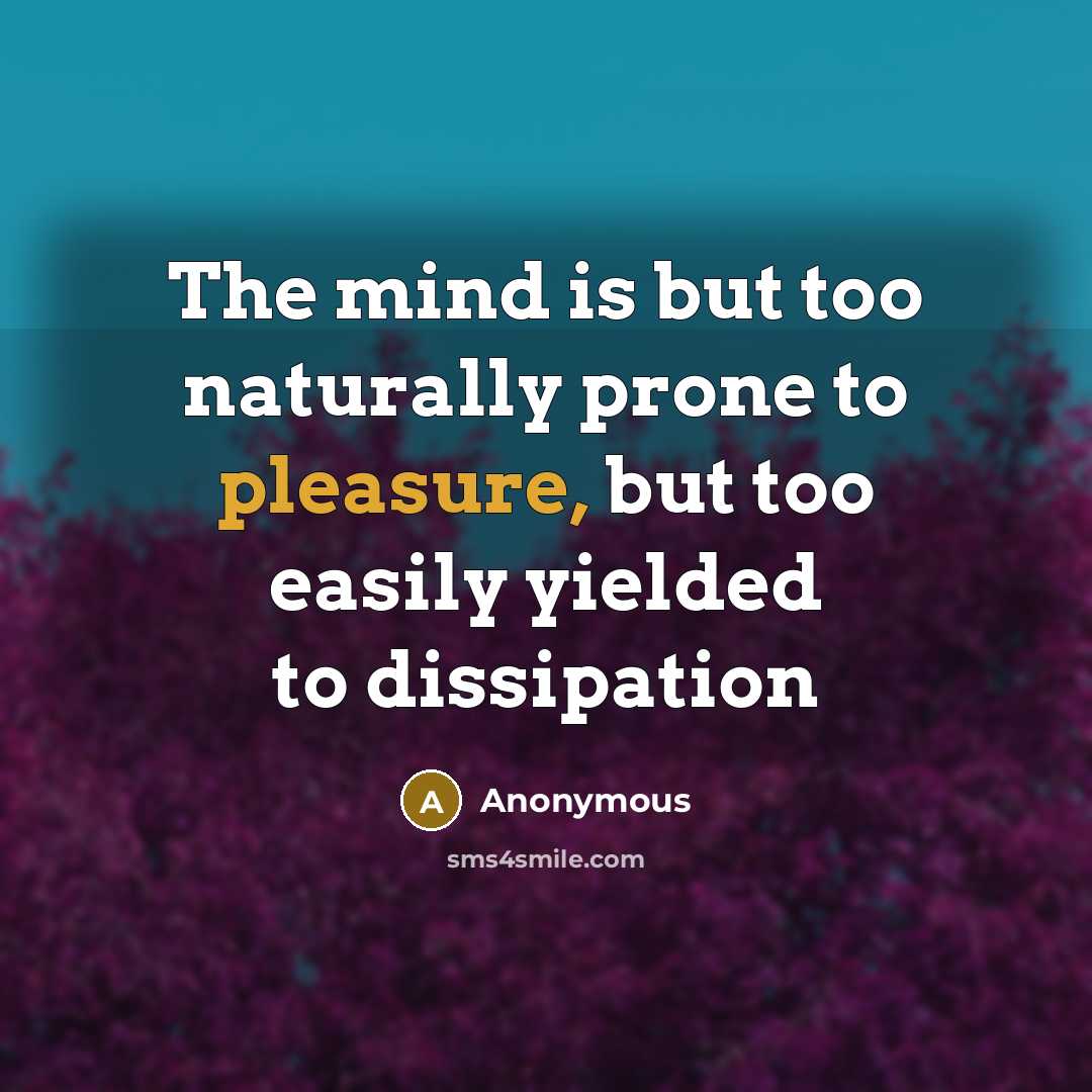 “The mind is but too naturally prone to pleasure, but too easily yielded to dissipation” quote by Anonymous
