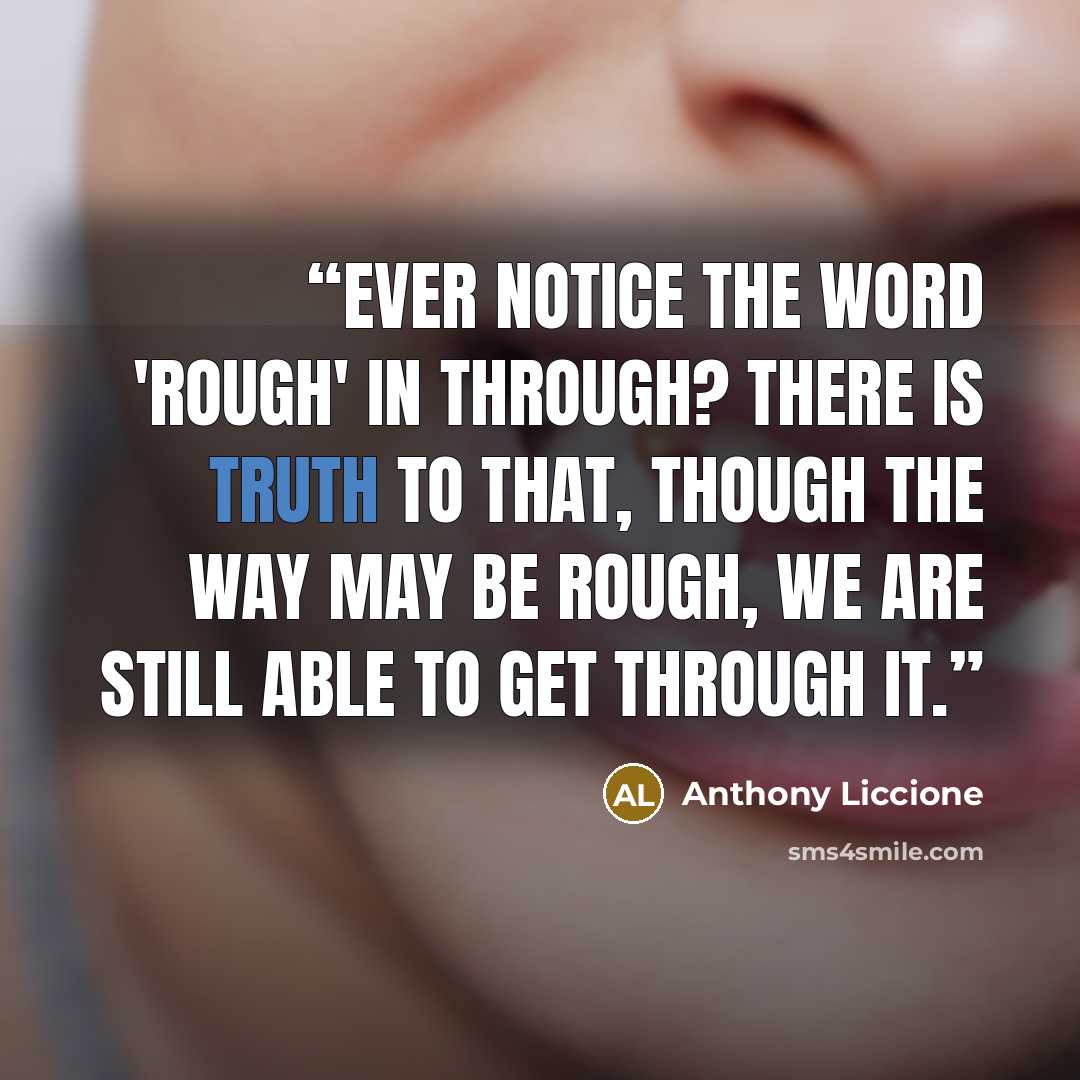 “Ever notice the word 'rough' in through? There is truth to that, though the way may be rough, we are still able to get through it.” quote by Anthony Liccione
