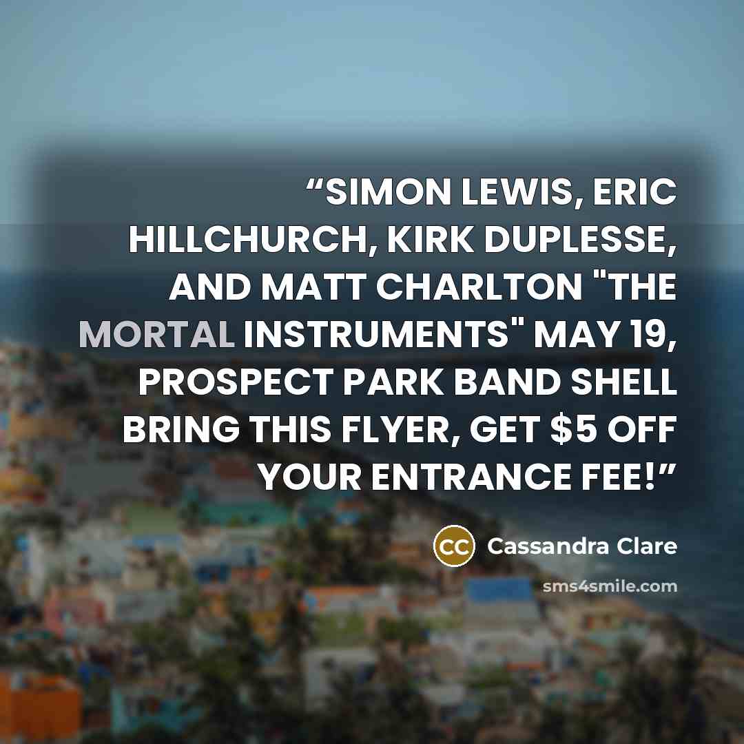 “SIMON LEWIS, ERIC HILLCHURCH, KIRK DUPLESSE, AND MATT CHARLTON "THE MORTAL INSTRUMENTS" MAY 19, PROSPECT PARK BAND SHELL BRING THIS FLYER, GET $5 OFF YOUR ENTRANCE FEE!” quote by Cassandra Clare