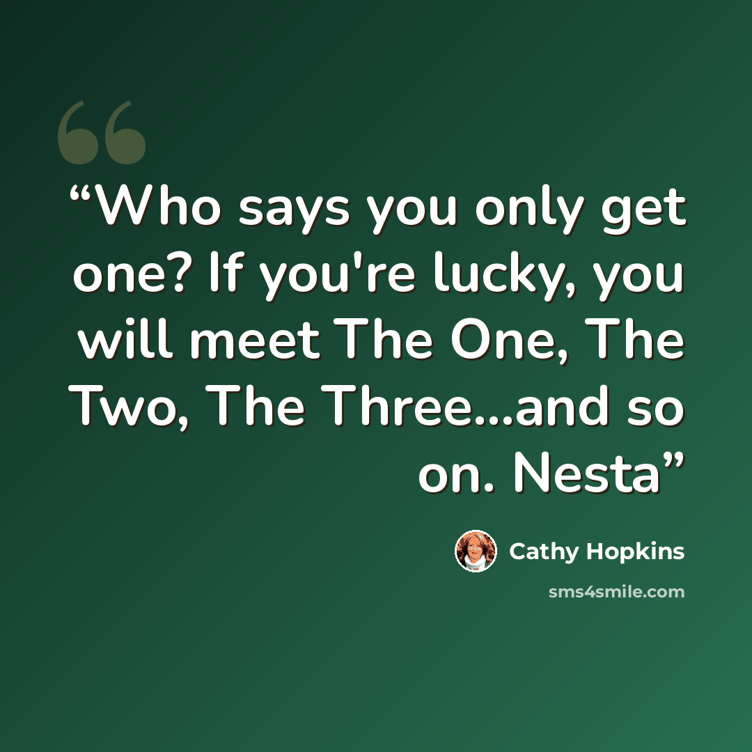 “Who says you only get one? If you're lucky, you will meet The One, The Two, The Three…and so on. Nesta” quote by Cathy Hopkins