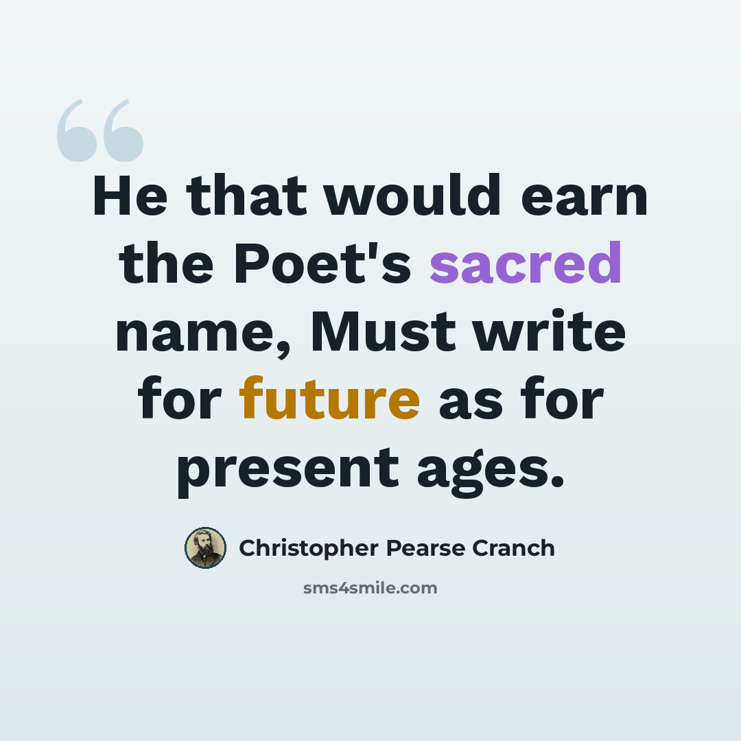 “He that would earn the Poet's sacred name, Must write for future as for present ages.” quote by Christopher Pearse Cranch