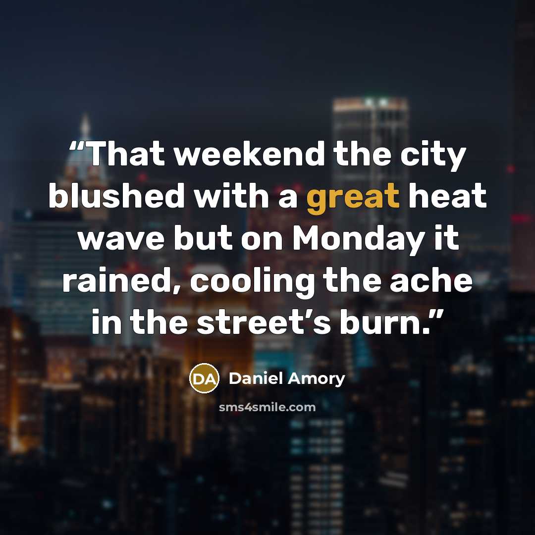 “That weekend the city blushed with a great heat wave but on Monday it rained, cooling the ache in the street’s burn.” quote by Daniel Amory