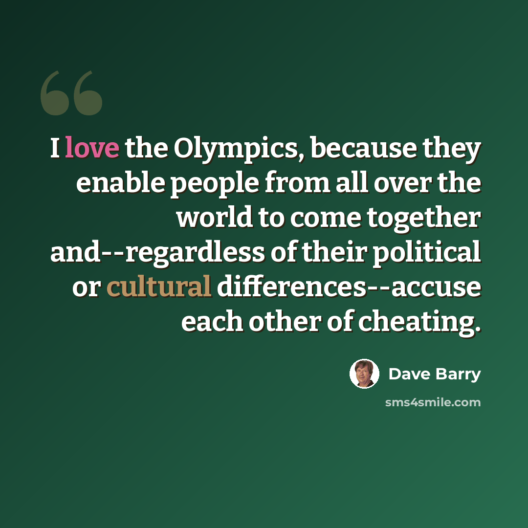 “I love the Olympics, because they enable people from all over the world to come together and--regardless of their political or cultural differences--accuse each other of cheating.” quote by Dave Barry