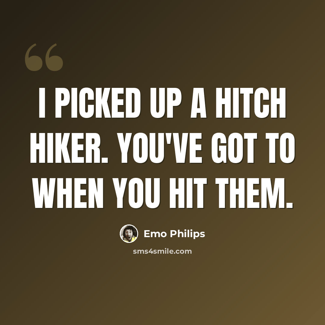 “I picked up a hitch hiker. You've got to when you hit them.” quote by Emo Philips