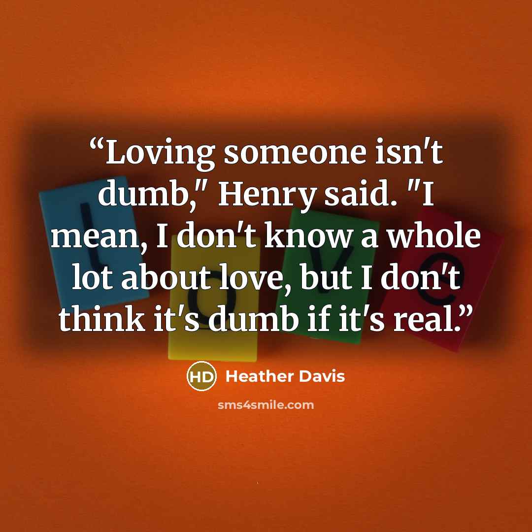 “Loving someone isn't dumb," Henry said. "I mean, I don't know a whole lot about love, but I don't think it's dumb if it's real.” quote by Heather Davis