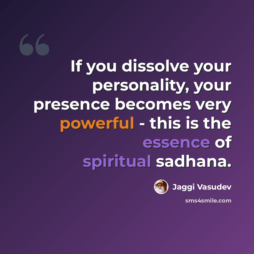 “If you dissolve your personality, your presence becomes very powerful - this is the essence of spiritual sadhana.” quote by Jaggi Vasudev
