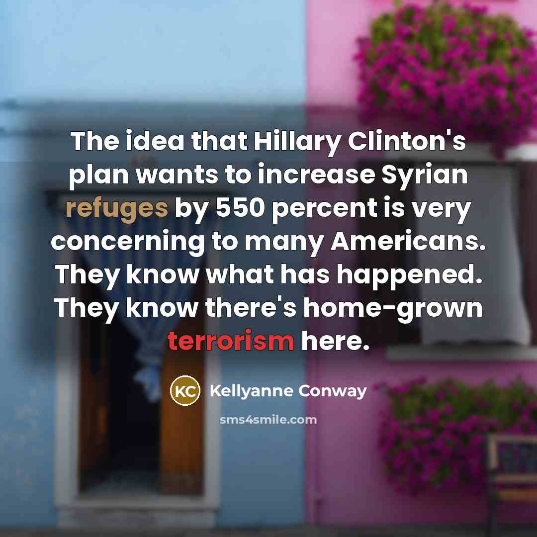 “The idea that Hillary Clinton's plan wants to increase Syrian refuges by 550 percent is very concerning to many Americans. They know what has happened. They know there's home-grown terrorism here.” quote by Kellyanne Conway