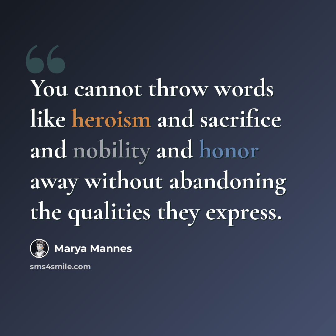 “You cannot throw words like heroism and sacrifice and nobility and honor away without abandoning the qualities they express.” quote by Marya Mannes