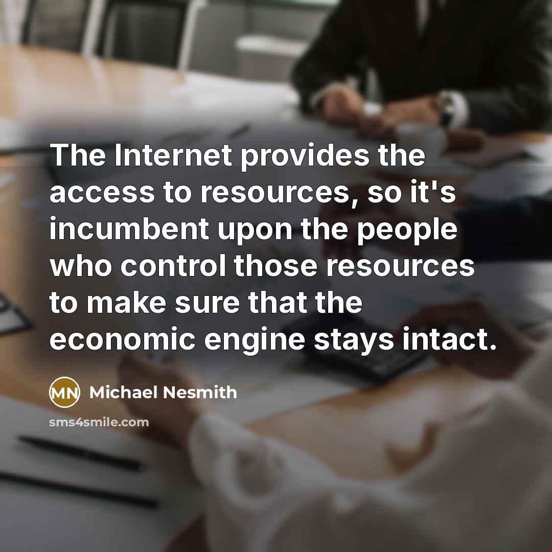 “The Internet provides the access to resources, so it's incumbent upon the people who control those resources to make sure that the economic engine stays intact.” quote by Michael Nesmith