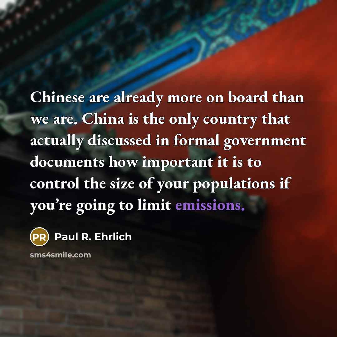 “Chinese are already more on board than we are. China is the only country that actually discussed in formal government documents how important it is to control the size of your populations if you’re going to limit emissions.” quote by Paul R. Ehrlich