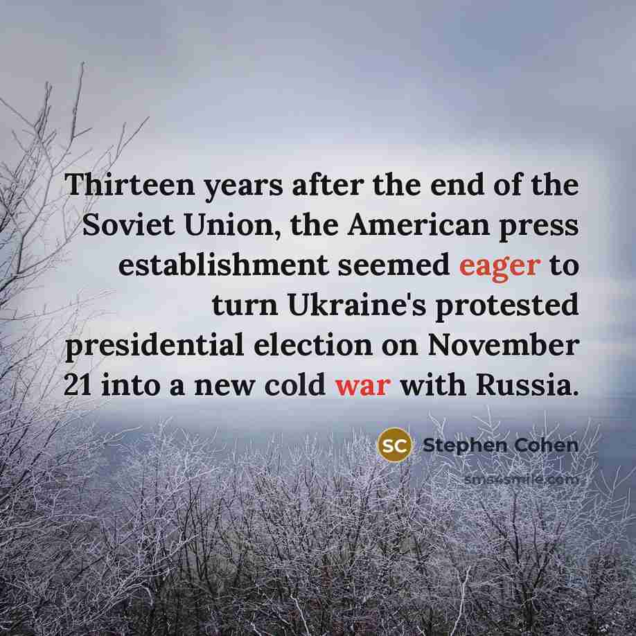 “Thirteen years after the end of the Soviet Union, the American press establishment seemed eager to turn Ukraine's protested presidential election on November 21 into a new cold war with Russia.” quote by Stephen Cohen