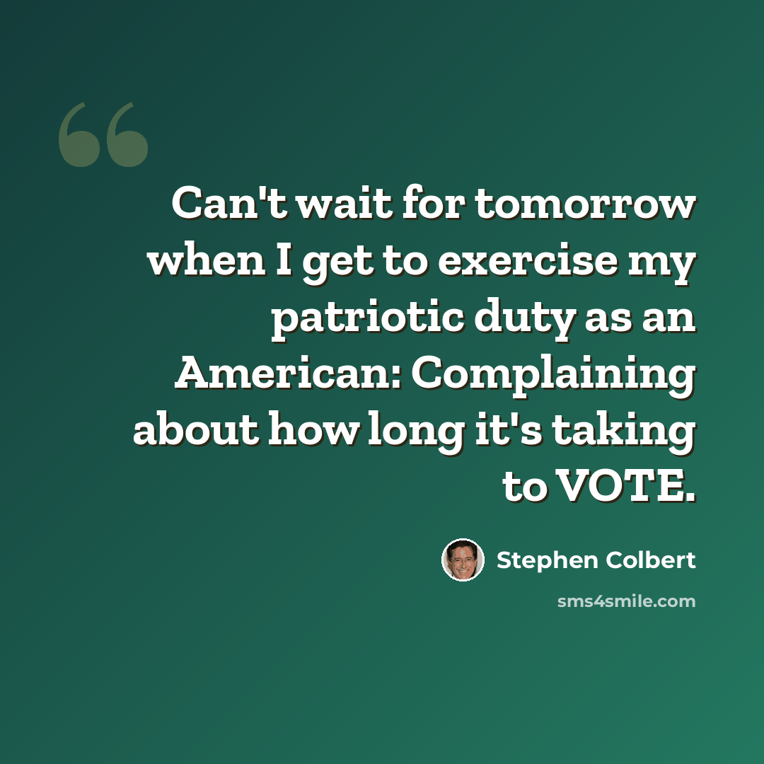 “Can't wait for tomorrow when I get to exercise my patriotic duty as an American: Complaining about how long it's taking to VOTE.” quote by Stephen Colbert