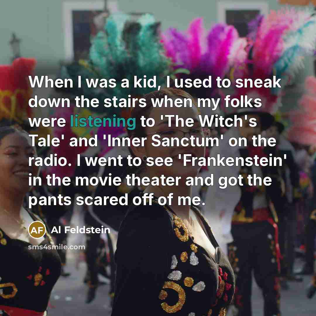 “When I was a kid, I used to sneak down the stairs when my folks were listening to 'The Witch's Tale' and 'Inner Sanctum' on the radio. I went to see 'Frankenstein' in the movie theater and got the pants scared off of me.” quote by Al Feldstein