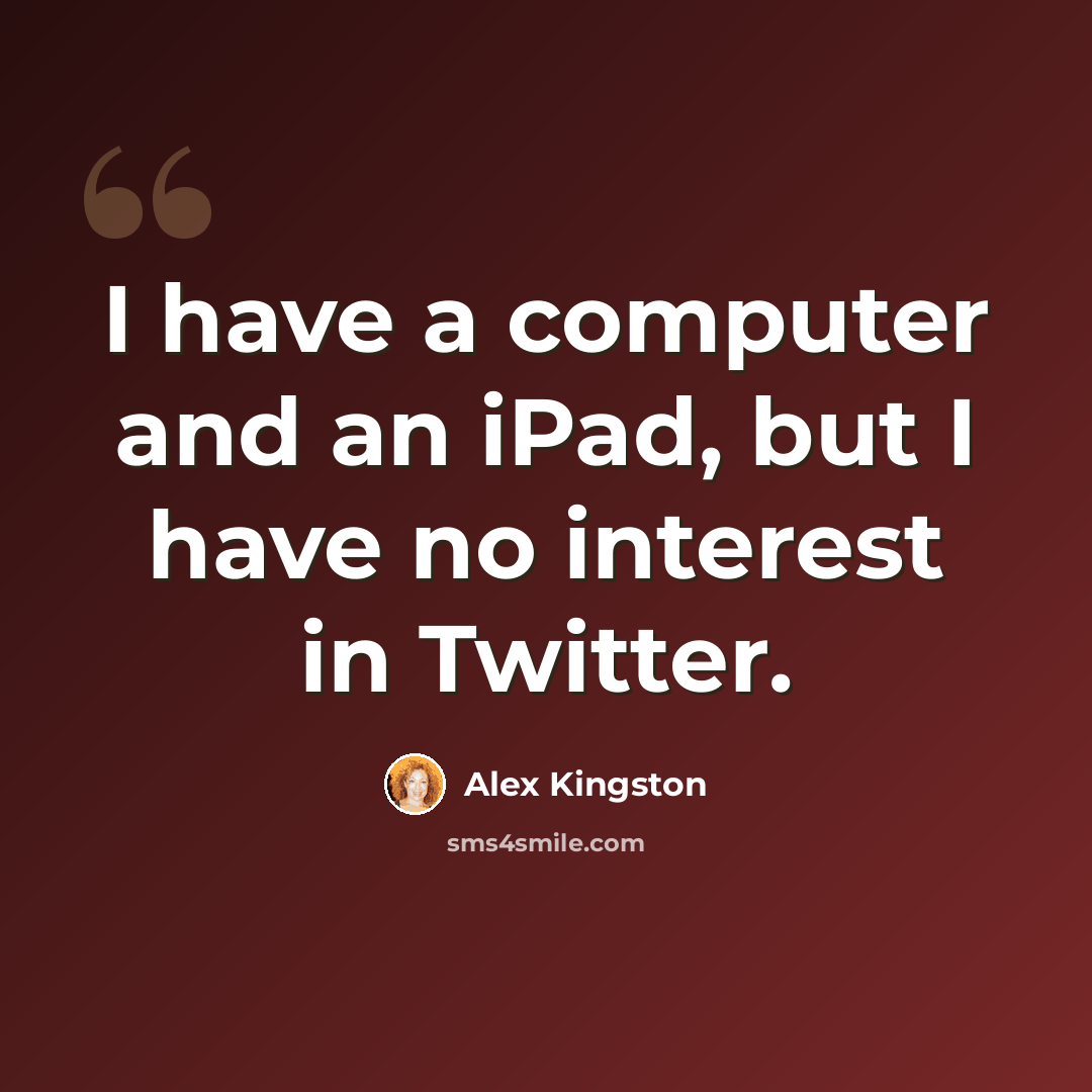 “I have a computer and an iPad, but I have no interest in Twitter.” quote by Alex Kingston