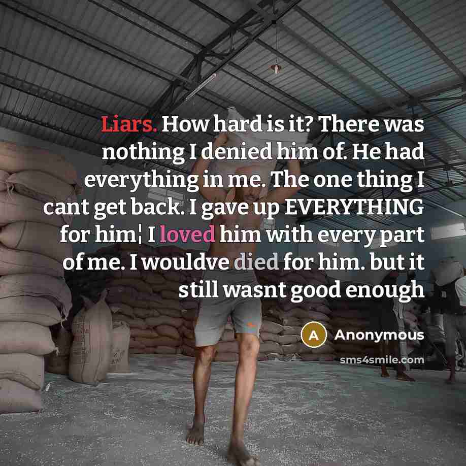 “Liars. How hard is it? There was nothing I denied him of. He had everything in me. The one thing I cant get back. I gave up EVERYTHING for him¦ I loved him with every part of me. I wouldve died for him. but it still wasnt good enough” quote by Anonymous