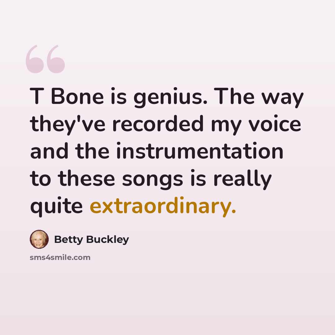 “T Bone is genius. The way they've recorded my voice and the instrumentation to these songs is really quite extraordinary.” quote by Betty Buckley