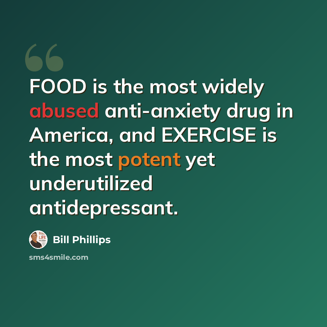 “FOOD is the most widely abused anti-anxiety drug in America, and EXERCISE is the most potent yet underutilized antidepressant.” quote by Bill Phillips