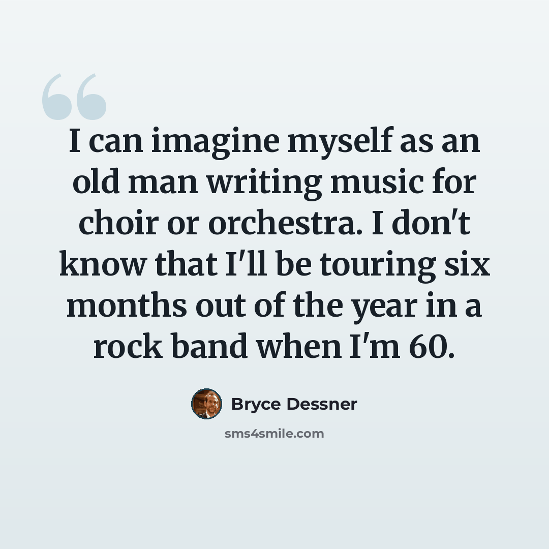 “I can imagine myself as an old man writing music for choir or orchestra. I don't know that I'll be touring six months out of the year in a rock band when I'm 60.” quote by Bryce Dessner