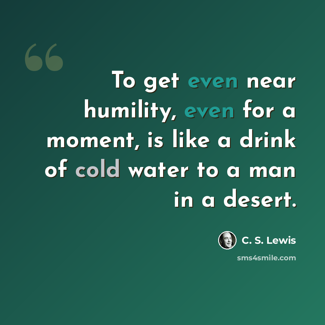 “To get even near humility, even for a moment, is like a drink of cold water to a man in a desert.” quote by C. S. Lewis