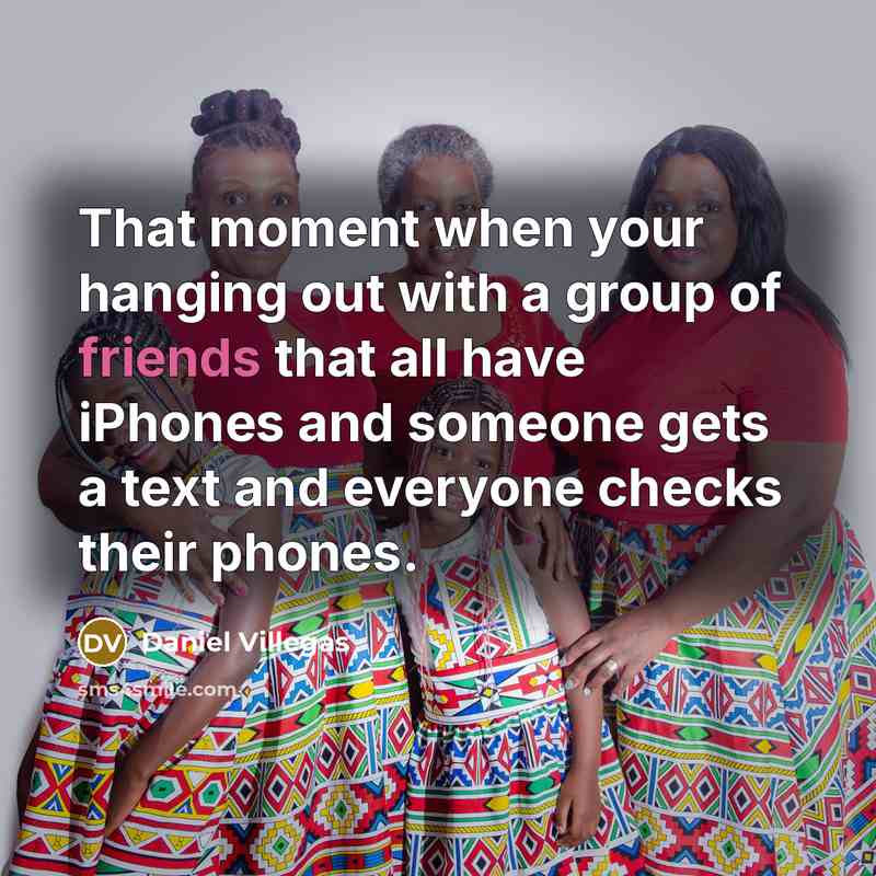 “That moment when your hanging out with a group of friends that all have iPhones and someone gets a text and everyone checks their phones.” quote by Daniel Villegas