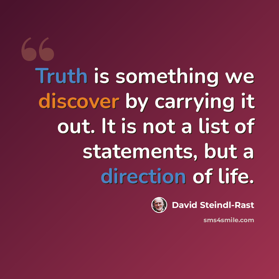 “Truth is something we discover by carrying it out. It is not a list of statements, but a direction of life.” quote by David Steindl-Rast
