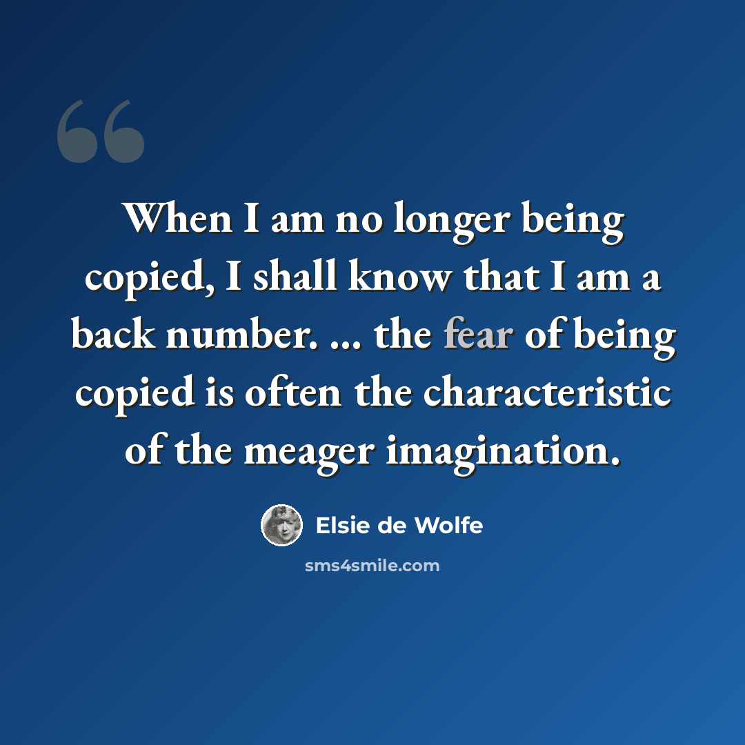“When I am no longer being copied, I shall know that I am a back number. ... the fear of being copied is often the characteristic of the meager imagination.” quote by Elsie de Wolfe