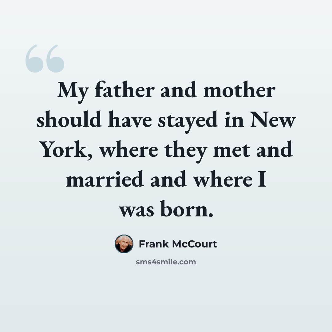 “My father and mother should have stayed in New York, where they met and married and where I was born.” quote by Frank McCourt