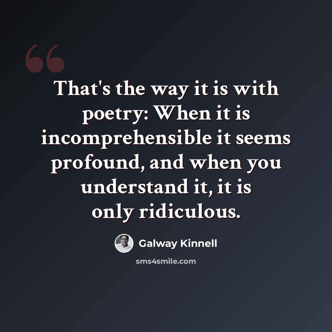 “That's the way it is with poetry: When it is incomprehensible it seems profound, and when you understand it, it is only ridiculous.” quote by Galway Kinnell