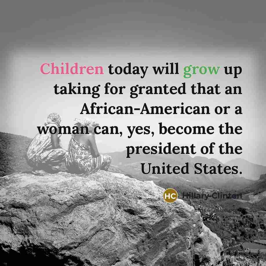 “Children today will grow up taking for granted that an African-American or a woman can, yes, become the president of the United States.” quote by Hillary Clinton