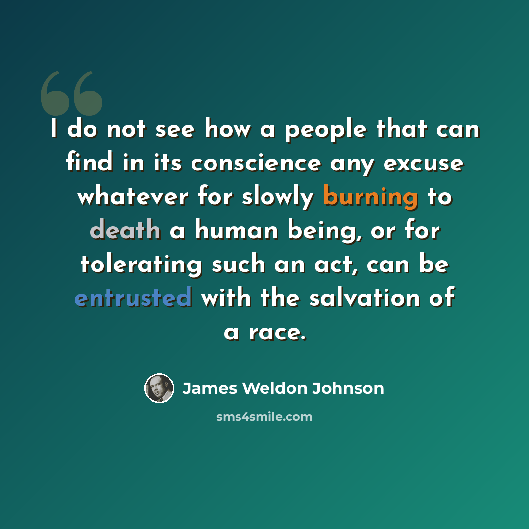 “I do not see how a people that can find in its conscience any excuse whatever for slowly burning to death a human being, or for tolerating such an act, can be entrusted with the salvation of a race.” quote by James Weldon Johnson