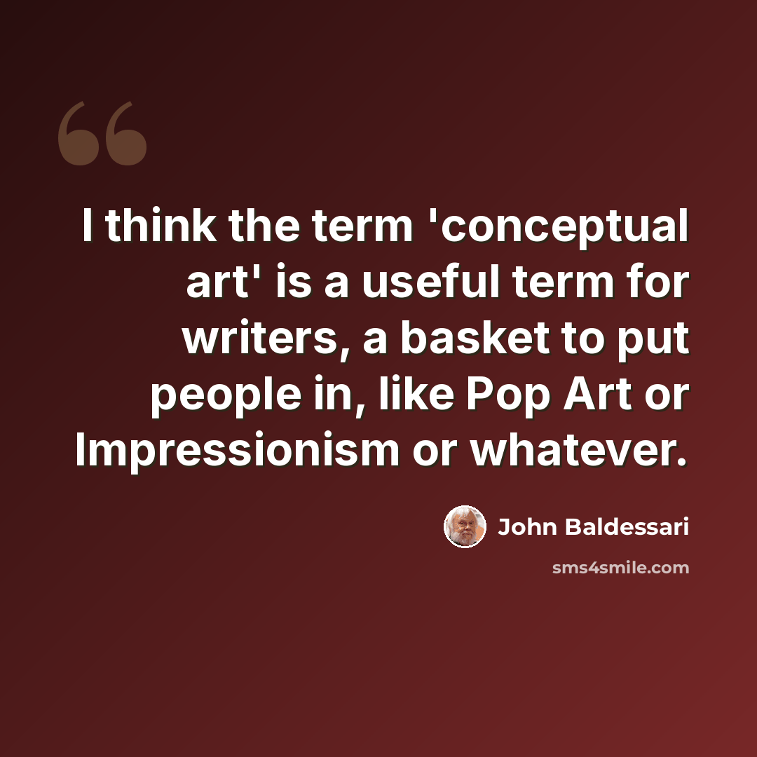 “I think the term 'conceptual art' is a useful term for writers, a basket to put people in, like Pop Art or Impressionism or whatever.” quote by John Baldessari