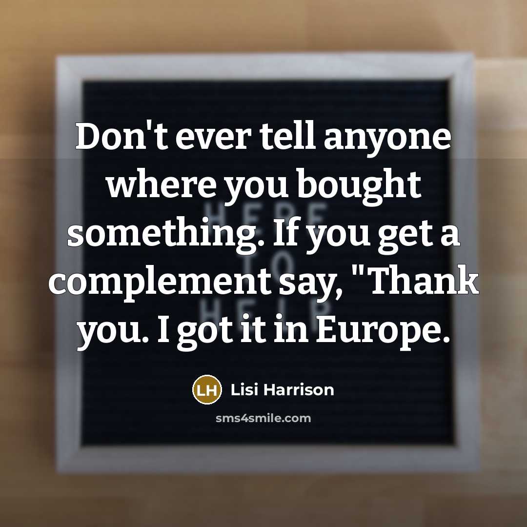 “Don't ever tell anyone where you bought something. If you get a complement say, "Thank you. I got it in Europe.” quote by Lisi Harrison