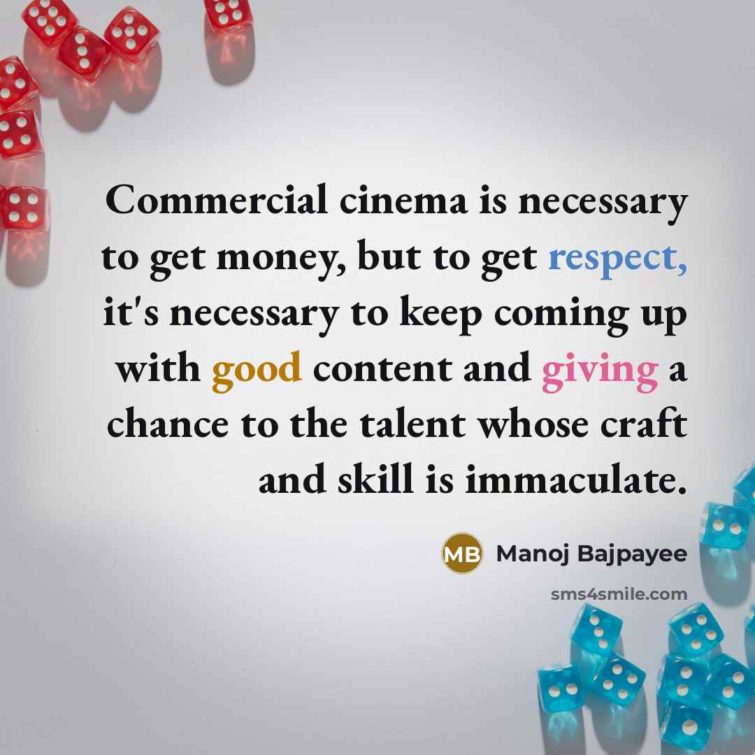“Commercial cinema is necessary to get money, but to get respect, it's necessary to keep coming up with good content and giving a chance to the talent whose craft and skill is immaculate.” quote by Manoj Bajpayee