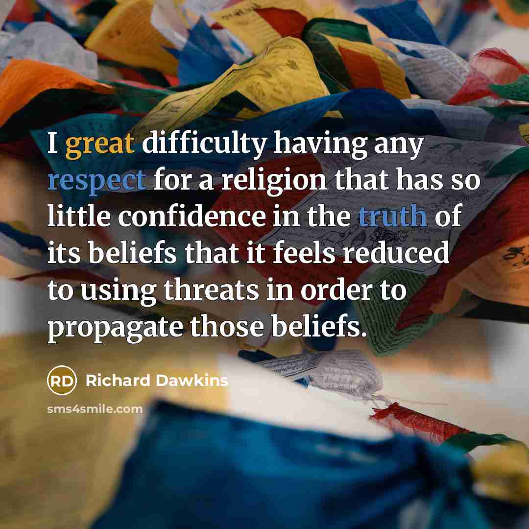 “I great difficulty having any respect for a religion that has so little confidence in the truth of its beliefs that it feels reduced to using threats in order to propagate those beliefs.” quote by Richard Dawkins