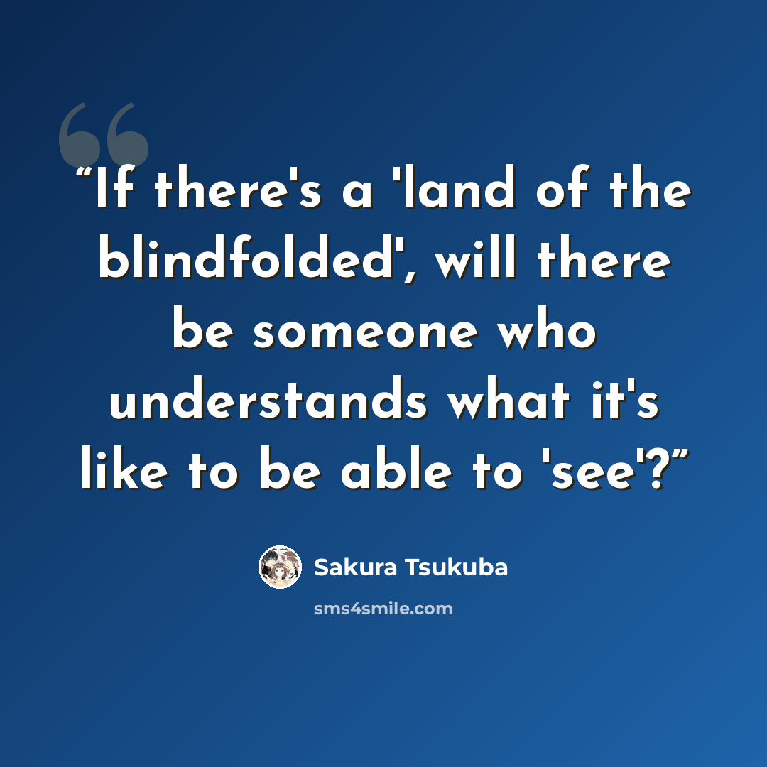“If there's a 'land of the blindfolded', will there be someone who understands what it's like to be able to 'see'?” quote by Sakura Tsukuba