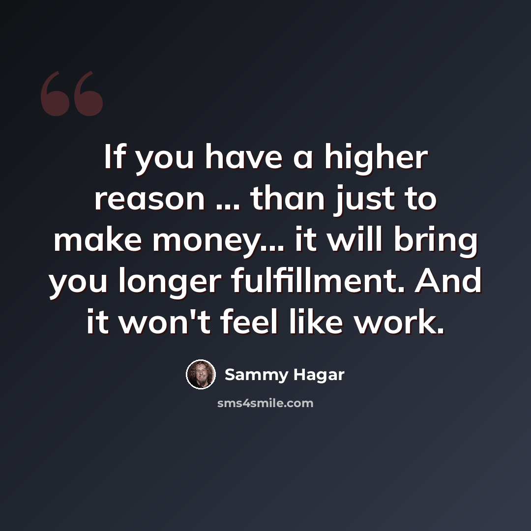 “If you have a higher reason ... than just to make money... it will bring you longer fulfillment. And it won't feel like work.” quote by Sammy Hagar