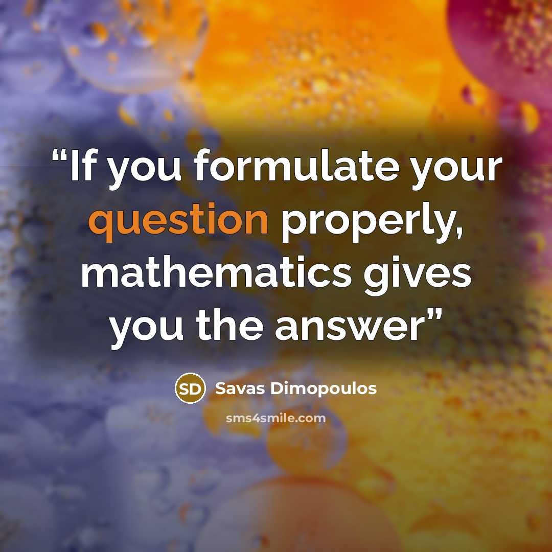 “If you formulate your question properly, mathematics gives you the answer” quote by Savas Dimopoulos