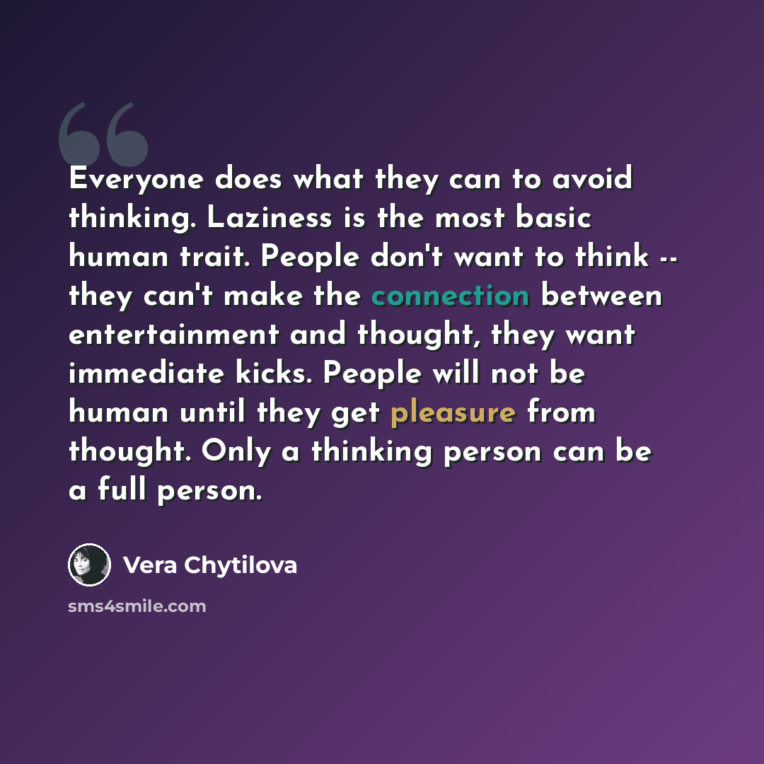 “Everyone does what they can to avoid thinking. Laziness is the most basic human trait. People don't want to think -- they can't make the connection between entertainment and thought, they want immediate kicks. People will not be human until they get pleasure from thought. Only a thinking person…” quote by Vera Chytilova
