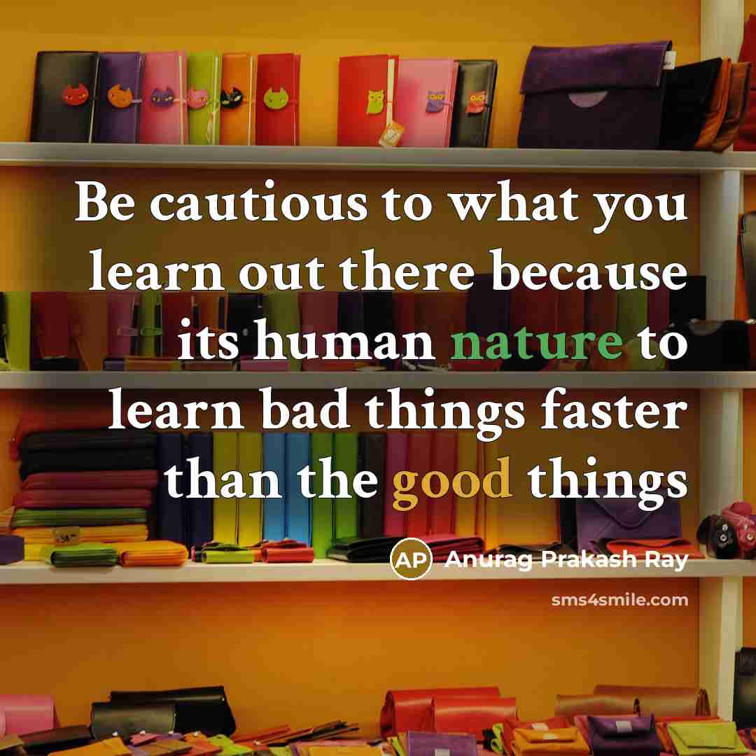 “Be cautious to what you learn out there because its human nature to learn bad things faster than the good things” quote by Anurag Prakash Ray