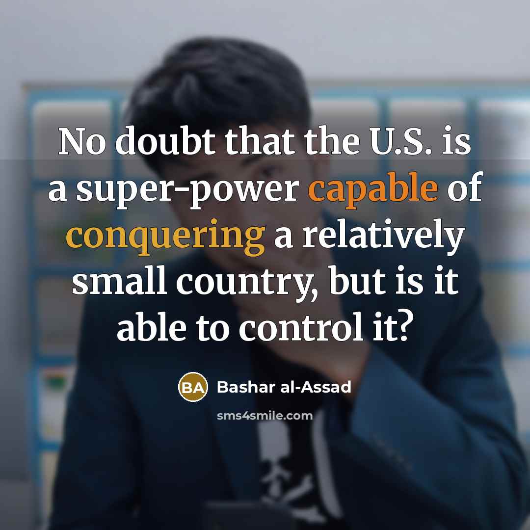 “No doubt that the U.S. is a super-power capable of conquering a relatively small country, but is it able to control it?” quote by Bashar al-Assad