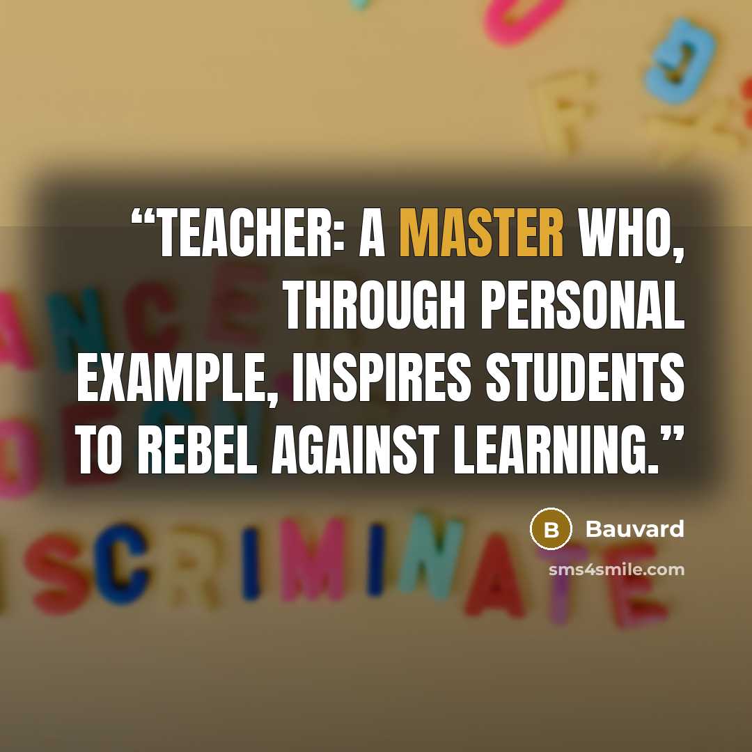 “Teacher: a master who, through personal example, inspires students to rebel against learning.” quote by Bauvard