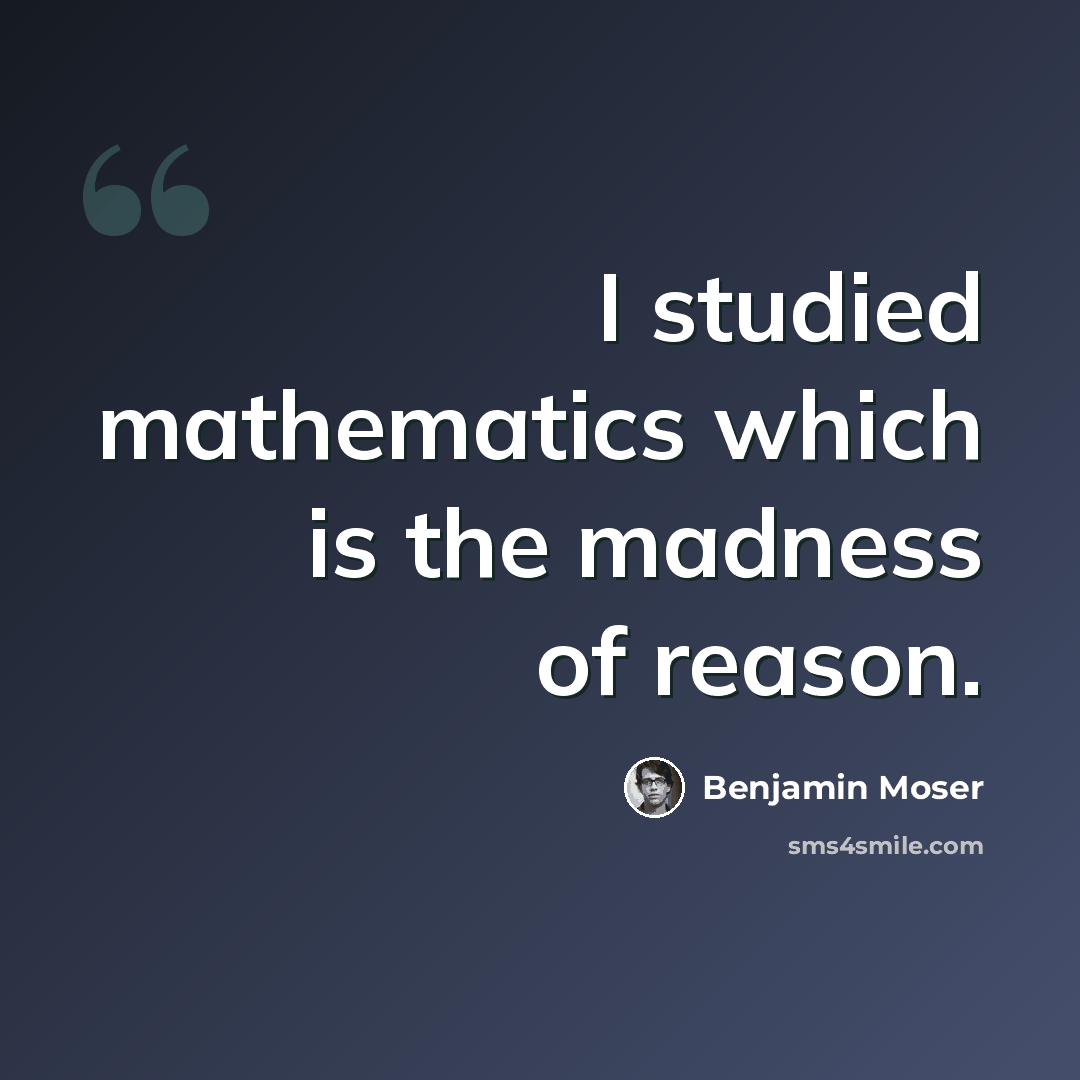 “I studied mathematics which is the madness of reason.” quote by Benjamin Moser