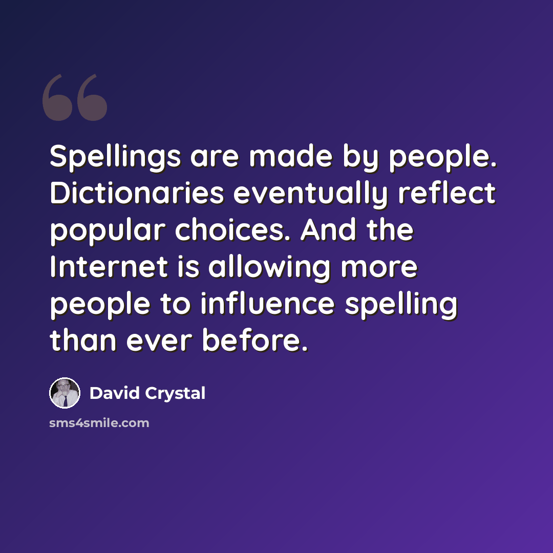 “Spellings are made by people. Dictionaries eventually reflect popular choices. And the Internet is allowing more people to influence spelling than ever before.” quote by David Crystal