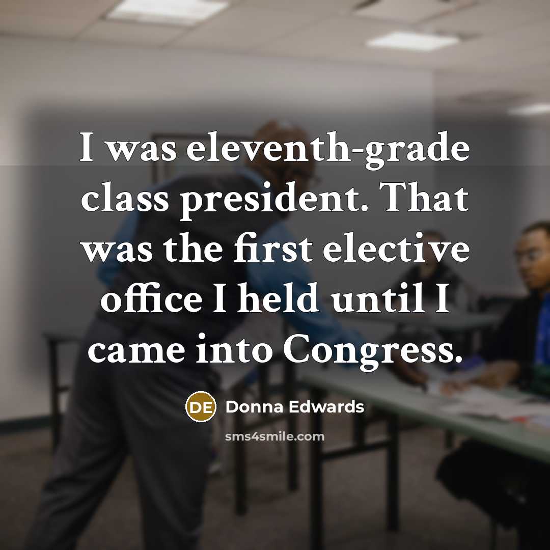 “I was eleventh-grade class president. That was the first elective office I held until I came into Congress.” quote by Donna Edwards