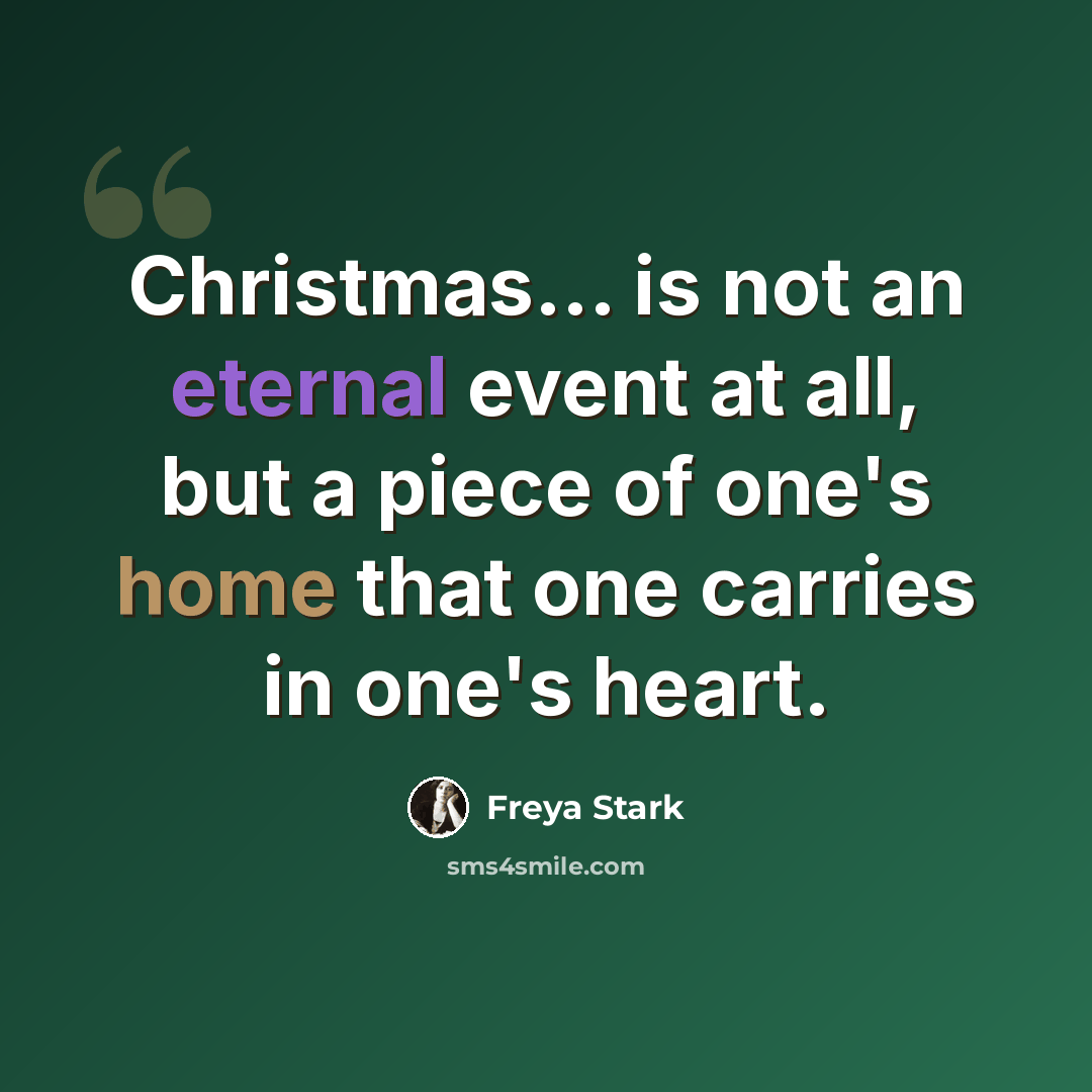 “Christmas... is not an eternal event at all, but a piece of one's home that one carries in one's heart.” quote by Freya Stark