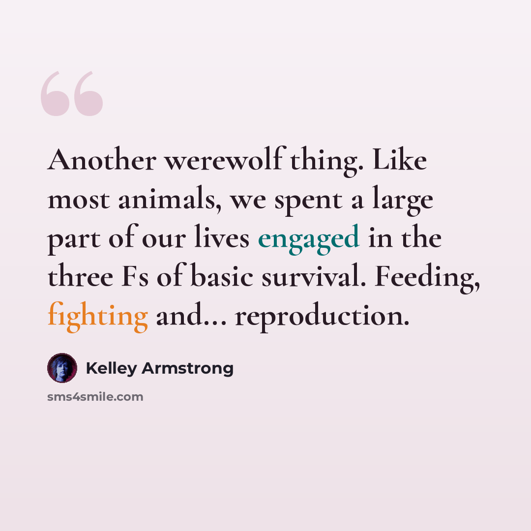 “Another werewolf thing. Like most animals, we spent a large part of our lives engaged in the three Fs of basic survival. Feeding, fighting and... reproduction.” quote by Kelley Armstrong