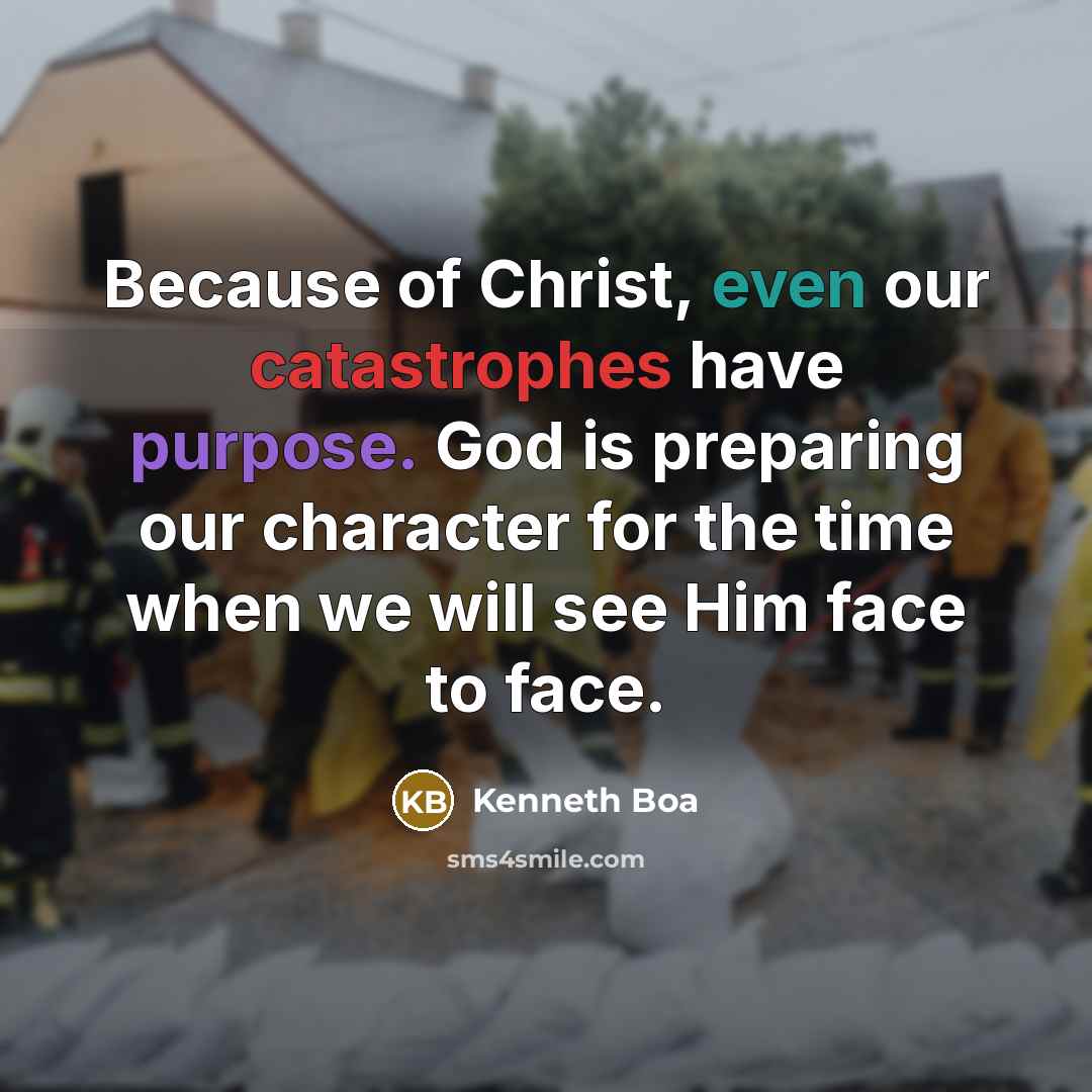 “Because of Christ, even our catastrophes have purpose. God is preparing our character for the time when we will see Him face to face.” quote by Kenneth Boa